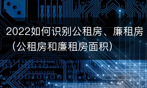 2022如何识别公租房、廉租房（公租房和廉租房面积）
