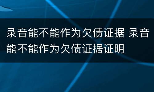 录音能不能作为欠债证据 录音能不能作为欠债证据证明