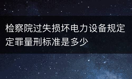 检察院过失损坏电力设备规定定罪量刑标准是多少