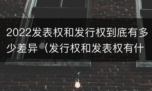 2022发表权和发行权到底有多少差异（发行权和发表权有什么区别）