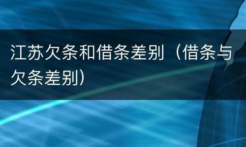 江苏欠条和借条差别（借条与欠条差别）