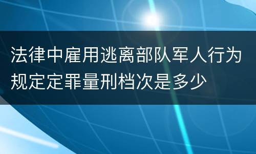法律中雇用逃离部队军人行为规定定罪量刑档次是多少