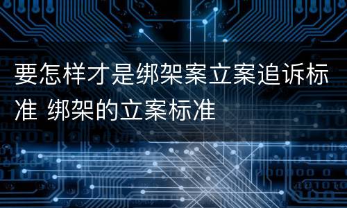 要怎样才是绑架案立案追诉标准 绑架的立案标准
