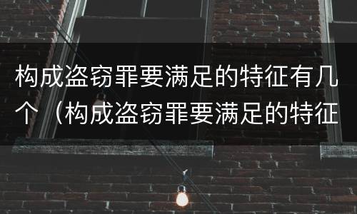 构成盗窃罪要满足的特征有几个（构成盗窃罪要满足的特征有几个）