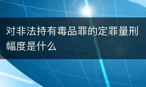 对非法持有毒品罪的定罪量刑幅度是什么