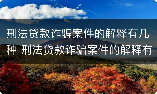 刑法贷款诈骗案件的解释有几种 刑法贷款诈骗案件的解释有几种形式