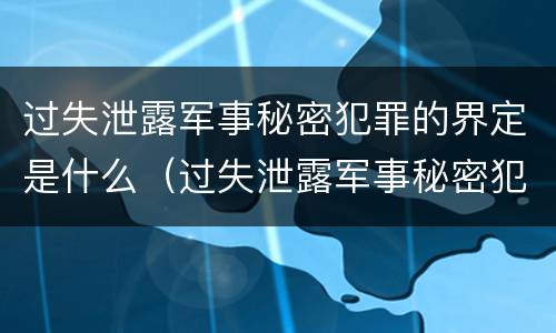 过失泄露军事秘密犯罪的界定是什么（过失泄露军事秘密犯罪的界定是什么意思）