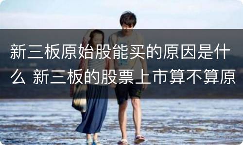 新三板原始股能买的原因是什么 新三板的股票上市算不算原始股