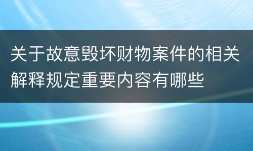 关于故意毁坏财物案件的相关解释规定重要内容有哪些