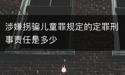涉嫌拐骗儿童罪规定的定罪刑事责任是多少