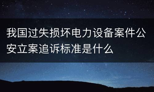 我国过失损坏电力设备案件公安立案追诉标准是什么