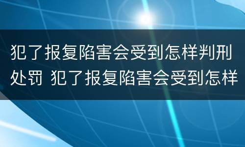 犯了报复陷害会受到怎样判刑处罚 犯了报复陷害会受到怎样判刑处罚呢