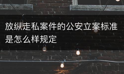 放纵走私案件的公安立案标准是怎么样规定