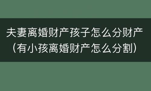 夫妻离婚财产孩子怎么分财产（有小孩离婚财产怎么分割）