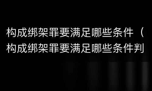 构成绑架罪要满足哪些条件（构成绑架罪要满足哪些条件判刑）