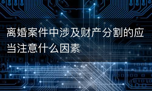 离婚案件中涉及财产分割的应当注意什么因素
