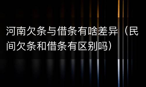河南欠条与借条有啥差异（民间欠条和借条有区别吗）