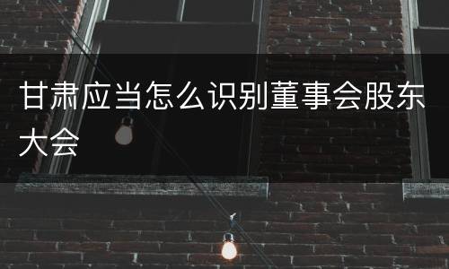 甘肃应当怎么识别董事会股东大会