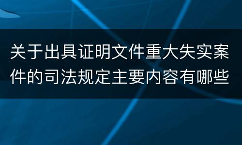 关于出具证明文件重大失实案件的司法规定主要内容有哪些