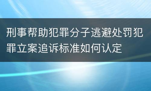 刑事帮助犯罪分子逃避处罚犯罪立案追诉标准如何认定