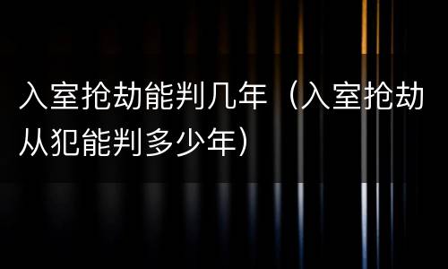 入室抢劫能判几年（入室抢劫从犯能判多少年）