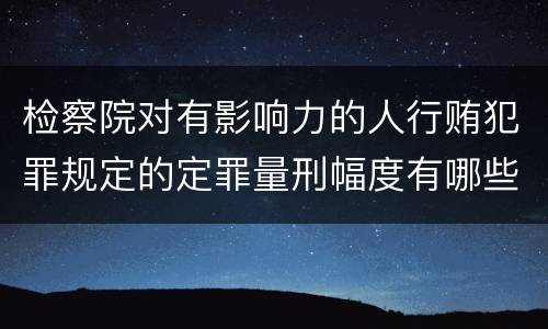 检察院对有影响力的人行贿犯罪规定的定罪量刑幅度有哪些