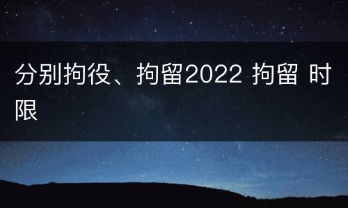 分别拘役、拘留2022 拘留 时限