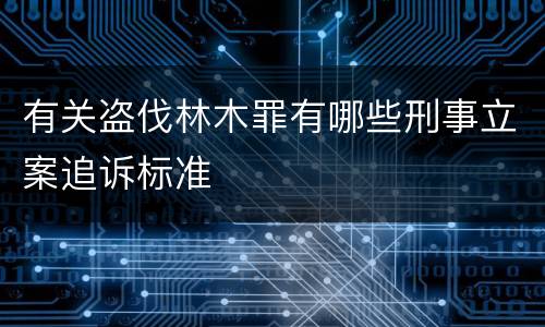有关盗伐林木罪有哪些刑事立案追诉标准