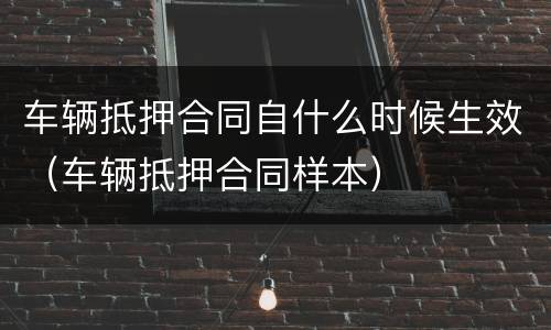 车辆抵押合同自什么时候生效（车辆抵押合同样本）