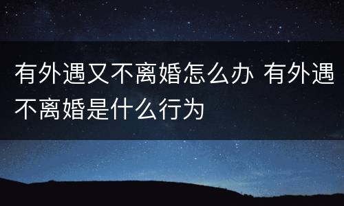 有外遇又不离婚怎么办 有外遇不离婚是什么行为