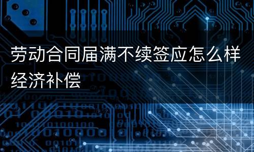 劳动合同届满不续签应怎么样经济补偿