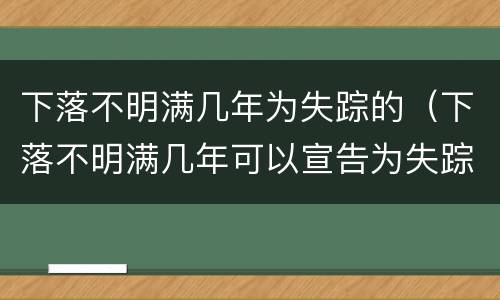 下落不明满几年为失踪的（下落不明满几年可以宣告为失踪人）