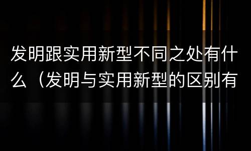 发明跟实用新型不同之处有什么（发明与实用新型的区别有哪些）