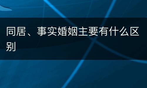 同居、事实婚姻主要有什么区别