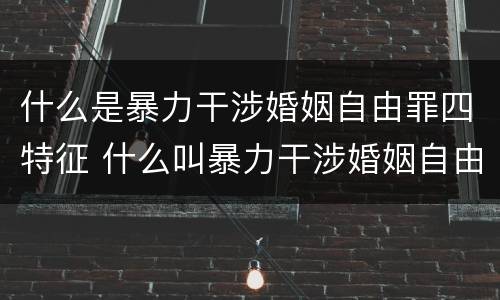 什么是暴力干涉婚姻自由罪四特征 什么叫暴力干涉婚姻自由