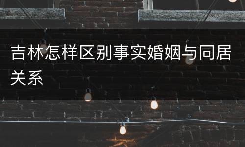 吉林怎样区别事实婚姻与同居关系