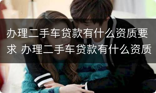 办理二手车贷款有什么资质要求 办理二手车贷款有什么资质要求嘛
