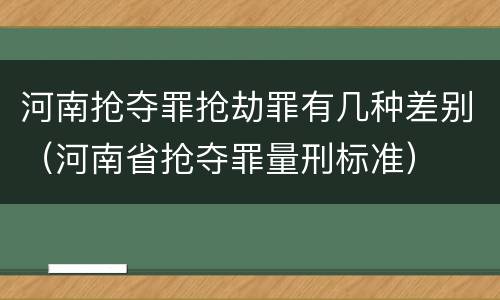 河南抢夺罪抢劫罪有几种差别（河南省抢夺罪量刑标准）