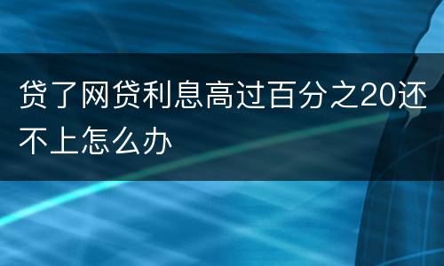 贷了网贷利息高过百分之20还不上怎么办