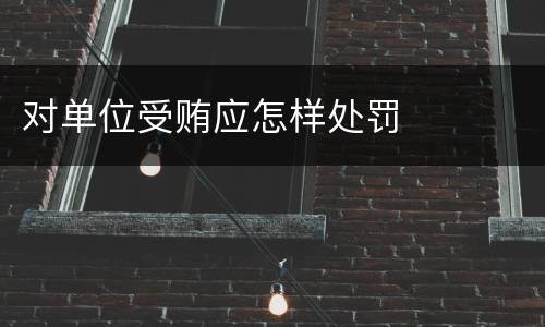 对单位受贿应怎样处罚