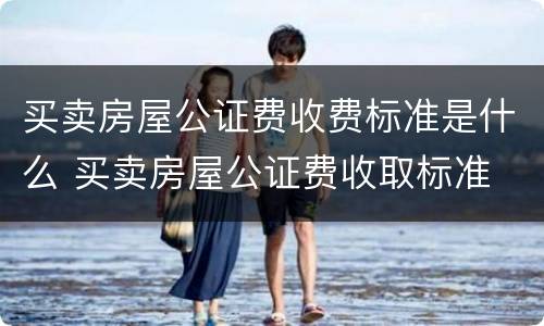买卖房屋公证费收费标准是什么 买卖房屋公证费收取标准