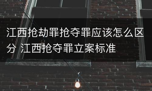 江西抢劫罪抢夺罪应该怎么区分 江西抢夺罪立案标准