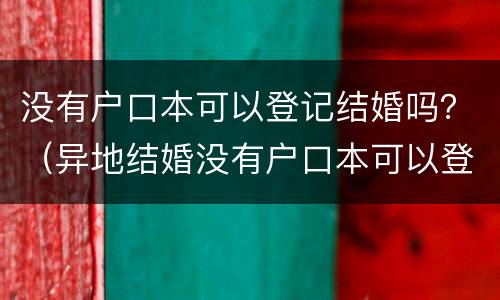 没有户口本可以登记结婚吗？（异地结婚没有户口本可以登记结婚吗）