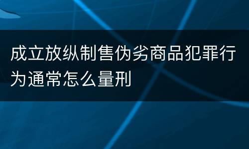 成立放纵制售伪劣商品犯罪行为通常怎么量刑