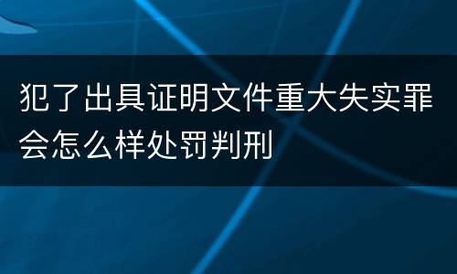 犯了出具证明文件重大失实罪会怎么样处罚判刑