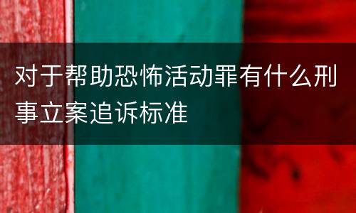 对于帮助恐怖活动罪有什么刑事立案追诉标准