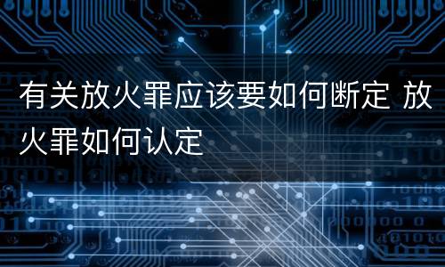 有关放火罪应该要如何断定 放火罪如何认定