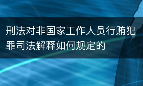 刑法对非国家工作人员行贿犯罪司法解释如何规定的