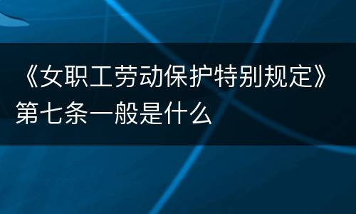 《女职工劳动保护特别规定》第七条一般是什么