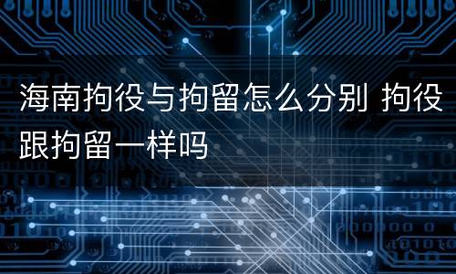 海南拘役与拘留怎么分别 拘役跟拘留一样吗